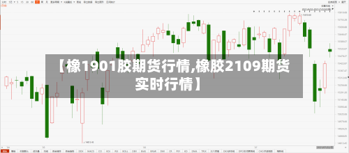 【橡1901胶期货行情,橡胶2109期货实时行情】-第2张图片