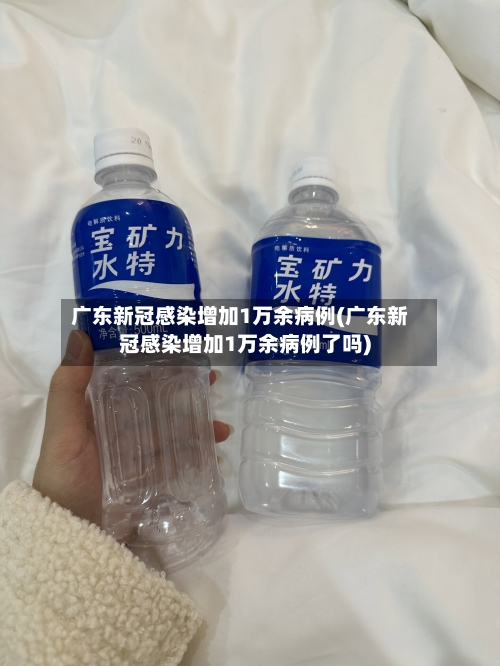 广东新冠感染增加1万余病例(广东新冠感染增加1万余病例了吗)