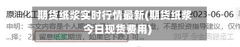 期货纸浆实时行情最新(期货纸浆今日现货费用)-第2张图片