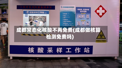 成都常态化核酸不再免费(成都做核算检测免费吗)