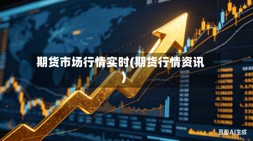 期货市场行情实时(期货行情资讯)