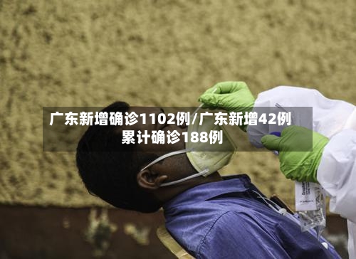 广东新增确诊1102例/广东新增42例 累计确诊188例