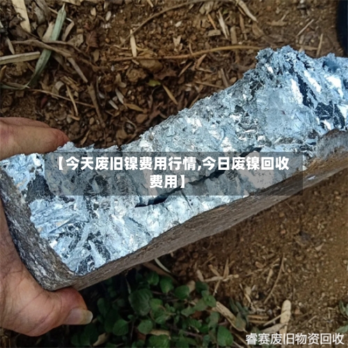 【今天废旧镍费用行情,今日废镍回收费用】
