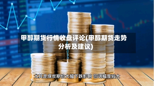 甲醇期货行情收盘评论(甲醇期货走势分析及建议)-第2张图片