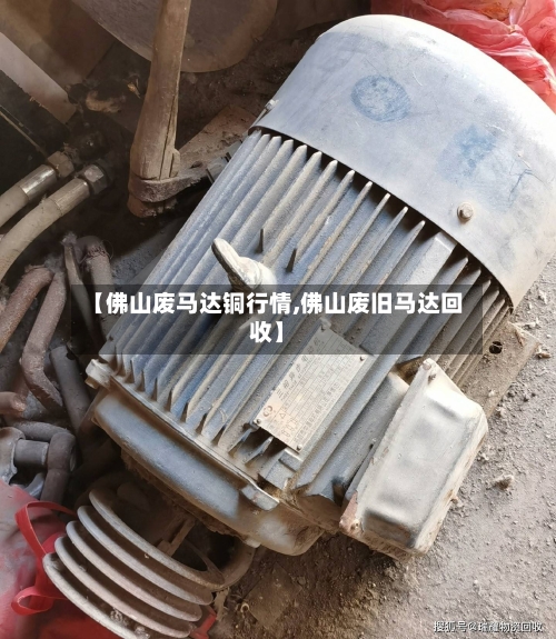【佛山废马达铜行情,佛山废旧马达回收】-第2张图片