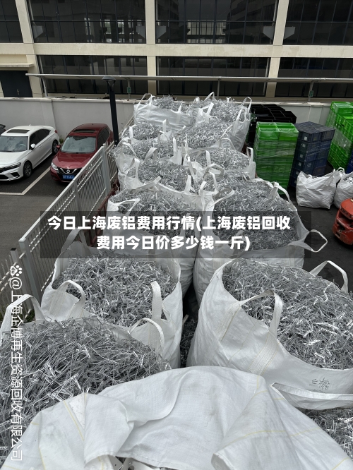 今日上海废铝费用行情(上海废铝回收费用今日价多少钱一斤)