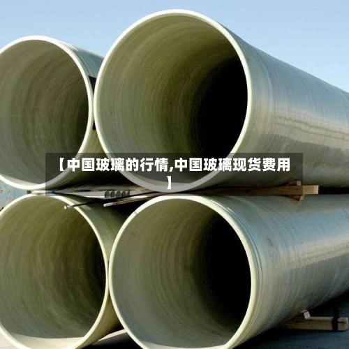 【中国玻璃的行情,中国玻璃现货费用】