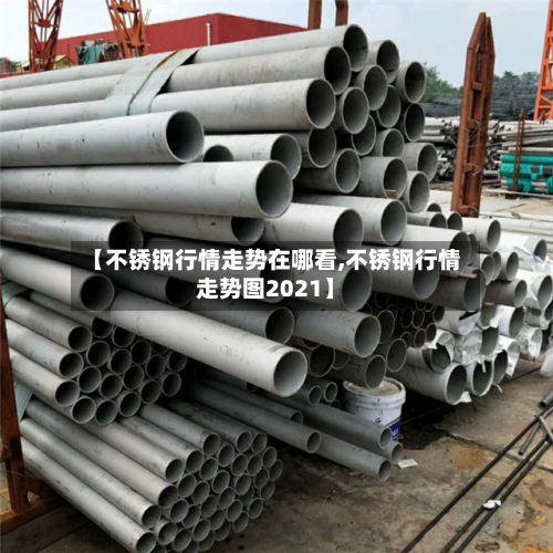 【不锈钢行情走势在哪看,不锈钢行情走势图2021】