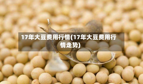 17年大豆费用行情(17年大豆费用行情走势)