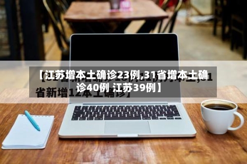 【江苏增本土确诊23例,31省增本土确诊40例 江苏39例】