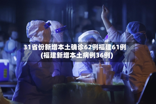31省份新增本土确诊62例福建61例(福建新增本土病例36例)-第2张图片