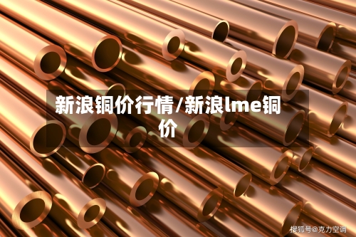 新浪铜价行情/新浪lme铜价-第2张图片