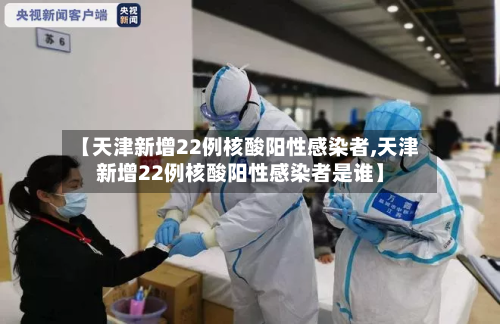 【天津新增22例核酸阳性感染者,天津新增22例核酸阳性感染者是谁】