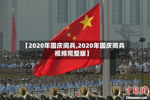 【2020年国庆阅兵,2020年国庆阅兵视频完整版】
