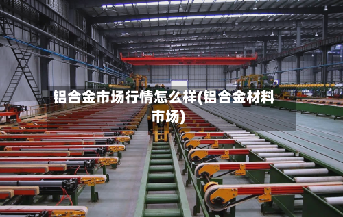 铝合金市场行情怎么样(铝合金材料市场)
