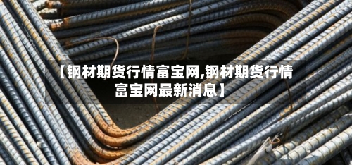 【钢材期货行情富宝网,钢材期货行情富宝网最新消息】-第2张图片