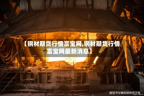 【钢材期货行情富宝网,钢材期货行情富宝网最新消息】