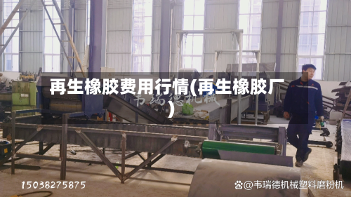 再生橡胶费用行情(再生橡胶厂)