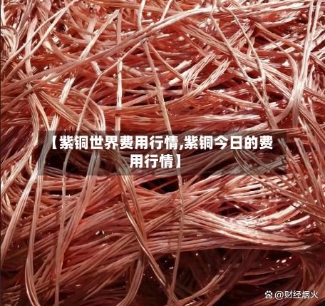【紫铜世界费用行情,紫铜今日的费用行情】-第3张图片