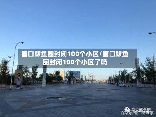 营口鲅鱼圈封闭100个小区/营口鲅鱼圈封闭100个小区了吗