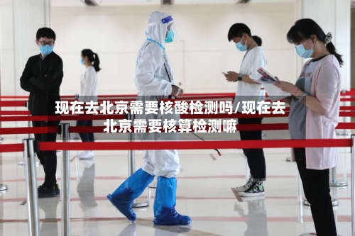 现在去北京需要核酸检测吗/现在去北京需要核算检测嘛-第2张图片