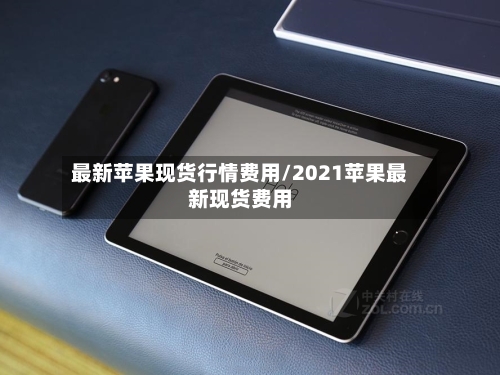 最新苹果现货行情费用/2021苹果最新现货费用-第3张图片