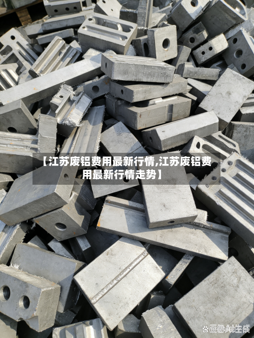 【江苏废铝费用最新行情,江苏废铝费用最新行情走势】-第2张图片