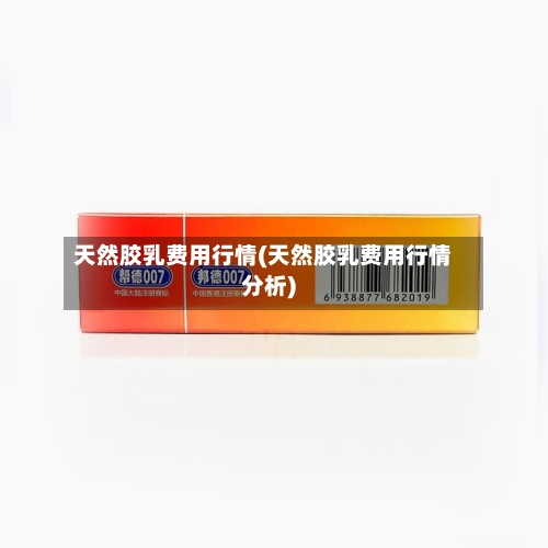 天然胶乳费用行情(天然胶乳费用行情分析)