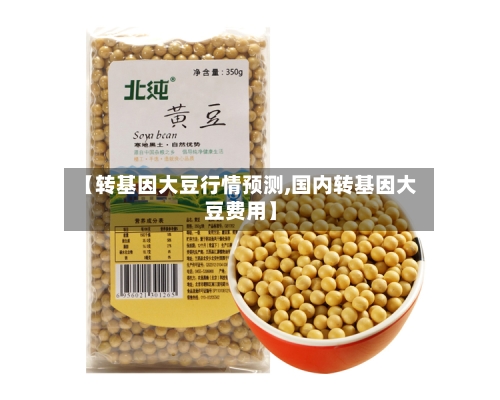 【转基因大豆行情预测,国内转基因大豆费用】