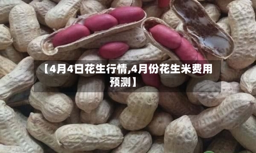 【4月4日花生行情,4月份花生米费用预测】