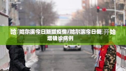 哈尔滨今日新增疫情/哈尔滨今日新增确诊病例