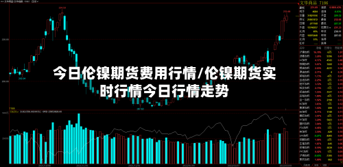 今日伦镍期货费用行情/伦镍期货实时行情今日行情走势-第3张图片