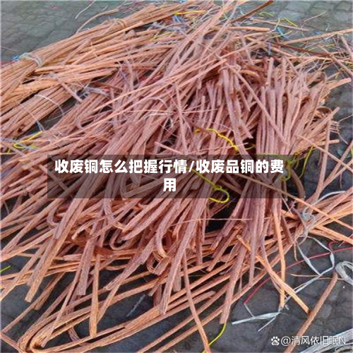 收废铜怎么把握行情/收废品铜的费用-第2张图片