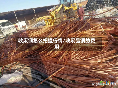 收废铜怎么把握行情/收废品铜的费用