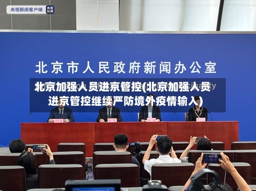 北京加强人员进京管控(北京加强人员进京管控继续严防境外疫情输入)-第2张图片
