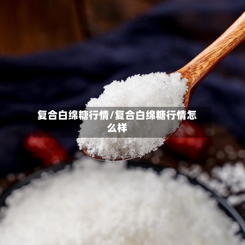 复合白绵糖行情/复合白绵糖行情怎么样-第3张图片
