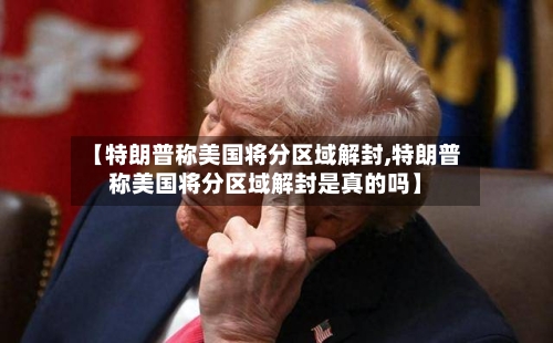 【特朗普称美国将分区域解封,特朗普称美国将分区域解封是真的吗】