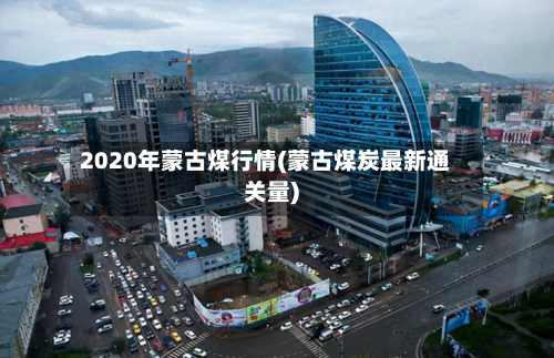 2020年蒙古煤行情(蒙古煤炭最新通关量)