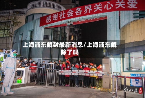 上海浦东解封最新消息/上海浦东解除了吗