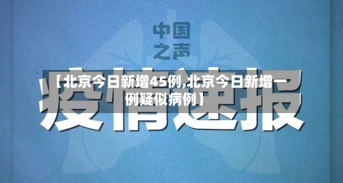【北京今日新增45例,北京今日新增一例疑似病例】-第3张图片