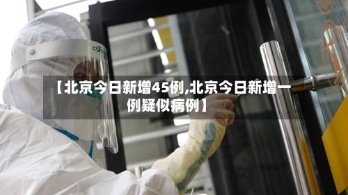 【北京今日新增45例,北京今日新增一例疑似病例】-第2张图片