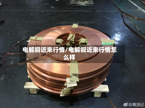 电解铜近来行情/电解铜近来行情怎么样