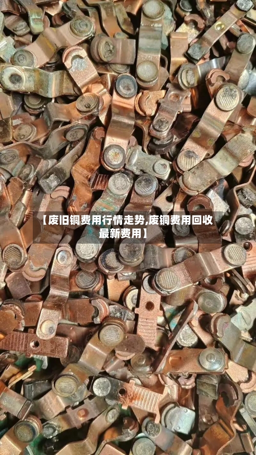 【废旧铜费用行情走势,废铜费用回收最新费用】