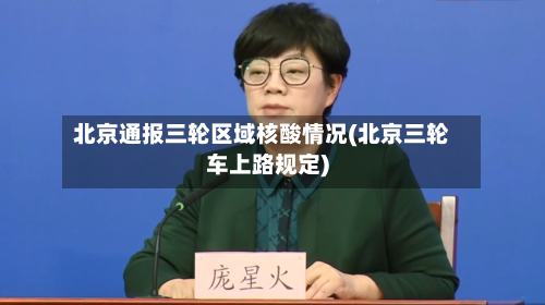 北京通报三轮区域核酸情况(北京三轮车上路规定)