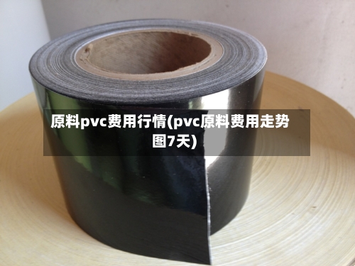 原料pvc费用行情(pvc原料费用走势图7天)
