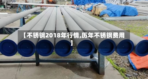 【不锈钢2018年行情,历年不锈钢费用】