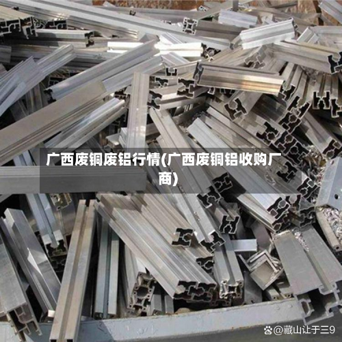 广西废铜废铝行情(广西废铜铝收购厂商)-第2张图片