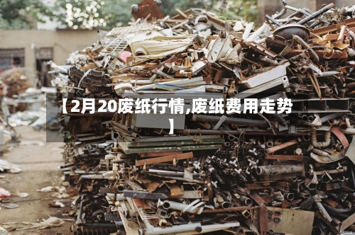 【2月20废纸行情,废纸费用走势】-第2张图片