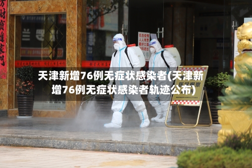 天津新增76例无症状感染者(天津新增76例无症状感染者轨迹公布)-第3张图片