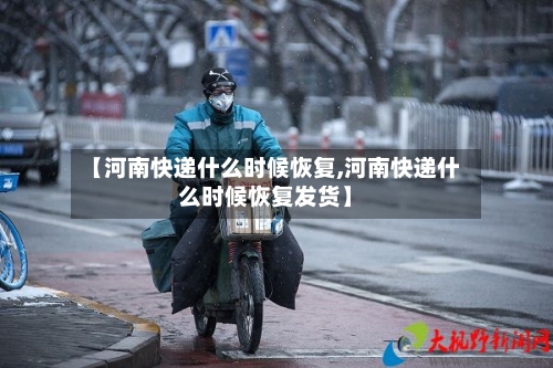 【河南快递什么时候恢复,河南快递什么时候恢复发货】-第3张图片